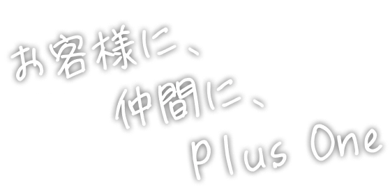 お客様に、仲間に、Plus One